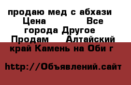 продаю мед с абхази › Цена ­ 10 000 - Все города Другое » Продам   . Алтайский край,Камень-на-Оби г.